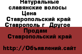 Натуральные славянские волосы › Цена ­ 7 000 - Ставропольский край, Ставрополь г. Другое » Продам   . Ставропольский край